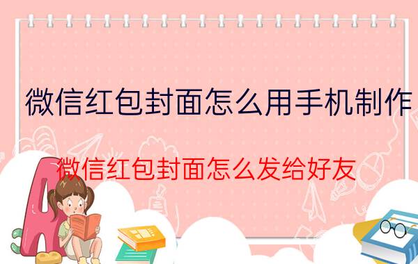 微信红包封面怎么用手机制作 微信红包封面怎么发给好友？